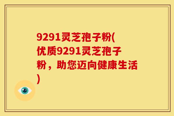 9291灵芝孢子粉(优质9291灵芝孢子粉，助您迈向健康生活)
