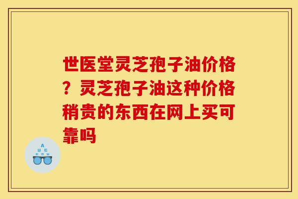 世医堂灵芝孢子油价格?灵芝孢子油这种价格稍贵的东西在网上买可靠吗 世医堂灵芝孢子油价格?灵芝孢子油这种价格稍贵的东西在网上买可靠吗