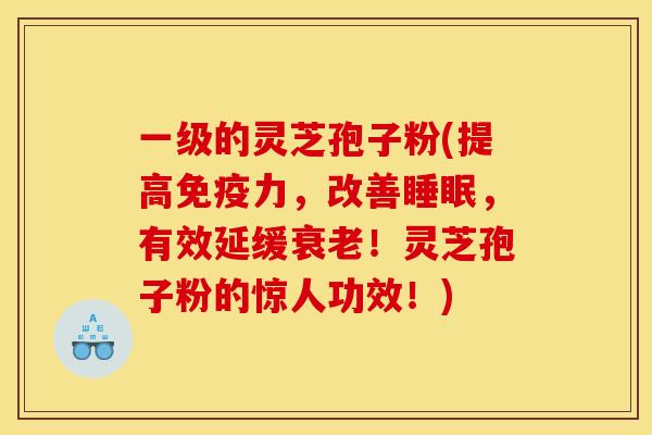 一级的灵芝孢子粉(提高免疫力,改善,有效延缓!灵芝孢子粉的惊人功效!) 一级的灵芝孢子粉(提高免疫力,改善,有效延缓!灵芝孢子粉的惊人功效!)