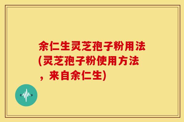 余仁生灵芝孢子粉用法(灵芝孢子粉使用方法,来自余仁生) 余仁生灵芝孢子粉用法(灵芝孢子粉使用方法,来自余仁生)