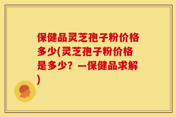 保健品灵芝孢子粉价格多少(灵芝孢子粉价格是多少?—保健品求解) 保健品灵芝孢子粉价格多少(灵芝孢子粉价格是多少?—保健品求解)