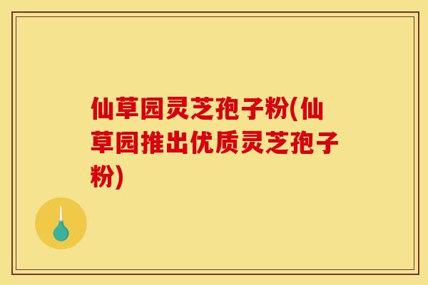 仙草园灵芝孢子粉(仙草园推出优质灵芝孢子粉) 仙草园灵芝孢子粉(仙草园推出优质灵芝孢子粉)