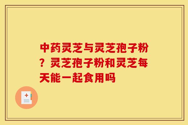 灵芝与灵芝孢子粉?灵芝孢子粉和灵芝每天能一起食用吗 灵芝与灵芝孢子粉?灵芝孢子粉和灵芝每天能一起食用吗