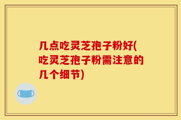 几点吃灵芝孢子粉好(吃灵芝孢子粉需注意的几个细节) 几点吃灵芝孢子粉好(吃灵芝孢子粉需注意的几个细节)