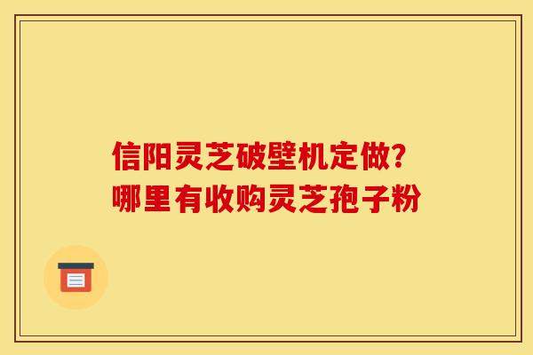 信阳灵芝破壁机定做?哪里有收购灵芝孢子粉 信阳灵芝破壁机定做?哪里有收购灵芝孢子粉