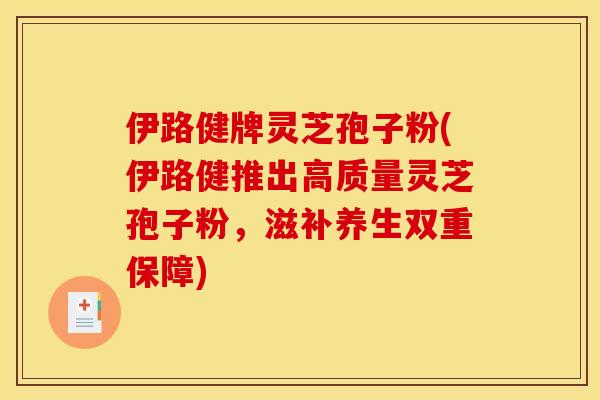 伊路健牌灵芝孢子粉(伊路健推出高质量灵芝孢子粉,滋补养生双重保障) 伊路健牌灵芝孢子粉(伊路健推出高质量灵芝孢子粉,滋补养生双重保障)