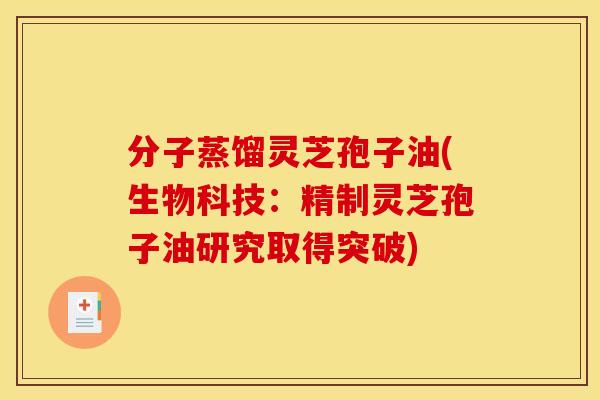 分子蒸馏灵芝孢子油(生物科技:精制灵芝孢子油研究取得突破) 分子蒸馏灵芝孢子油(生物科技:精制灵芝孢子油研究取得突破)