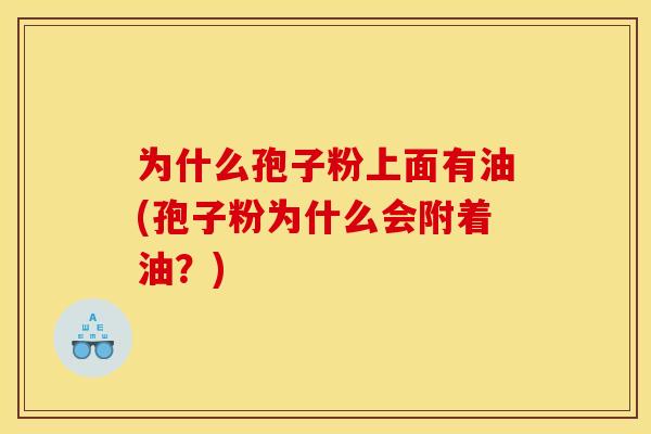 为什么孢子粉上面有油(孢子粉为什么会附着油?) 为什么孢子粉上面有油(孢子粉为什么会附着油?)
