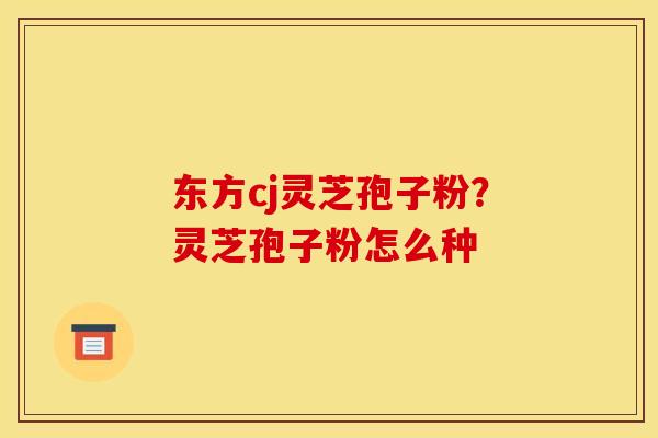 东方cj灵芝孢子粉?灵芝孢子粉怎么种 东方cj灵芝孢子粉?灵芝孢子粉怎么种