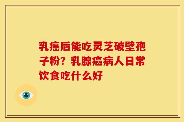 乳后能吃灵芝破壁孢子粉?乳腺人日常饮食吃什么好 乳后能吃灵芝破壁孢子粉?乳腺人日常饮食吃什么好