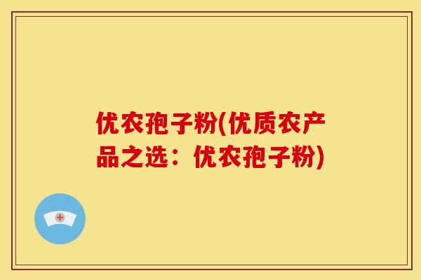 优农孢子粉(优质农产品之选:优农孢子粉) 优农孢子粉(优质农产品之选:优农孢子粉)