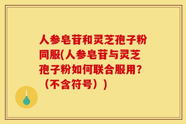 人参皂苷和灵芝孢子粉同服(人参皂苷与灵芝孢子粉如何联合服用?(不含符号)) 人参皂苷和灵芝孢子粉同服(人参皂苷与灵芝孢子粉如何联合服用?(不含符号))