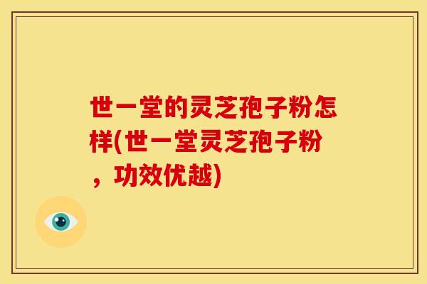 世一堂的灵芝孢子粉怎样(世一堂灵芝孢子粉,功效优越) 世一堂的灵芝孢子粉怎样(世一堂灵芝孢子粉,功效优越)