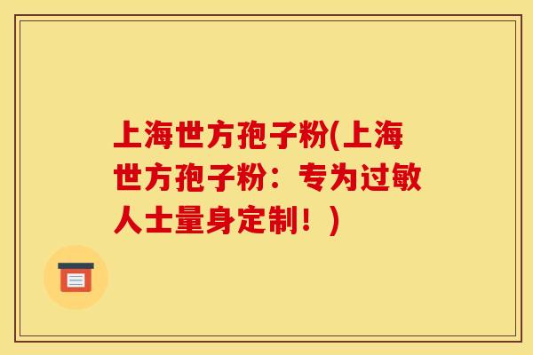 上海世方孢子粉(上海世方孢子粉:专为人士量身定制!) 上海世方孢子粉(上海世方孢子粉:专为人士量身定制!)