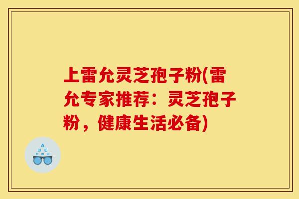 上雷允灵芝孢子粉(雷允专家推荐:灵芝孢子粉,健康生活必备) 上雷允灵芝孢子粉(雷允专家推荐:灵芝孢子粉,健康生活必备)