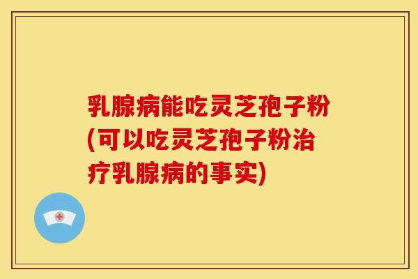 乳腺能吃灵芝孢子粉(可以吃灵芝孢子粉乳腺的事实) 乳腺能吃灵芝孢子粉(可以吃灵芝孢子粉乳腺的事实)