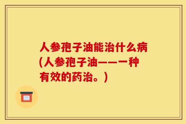 人参孢子油能什么(人参孢子油——一种有效的药。) 人参孢子油能什么(人参孢子油——一种有效的药。)