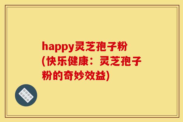 happy灵芝孢子粉(快乐健康:灵芝孢子粉的奇妙效益) happy灵芝孢子粉(快乐健康:灵芝孢子粉的奇妙效益)