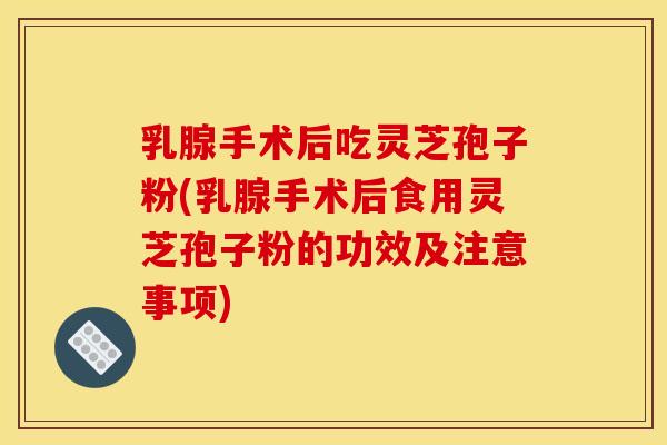 乳腺手术后吃灵芝孢子粉(乳腺手术后食用灵芝孢子粉的功效及注意事项) 乳腺手术后吃灵芝孢子粉(乳腺手术后食用灵芝孢子粉的功效及注意事项)