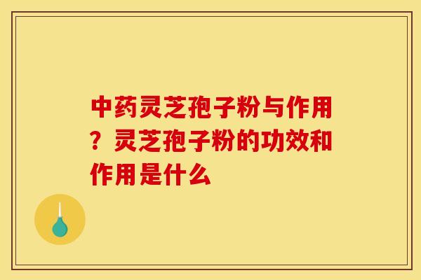 灵芝孢子粉与作用?灵芝孢子粉的功效和作用是什么 灵芝孢子粉与作用?灵芝孢子粉的功效和作用是什么