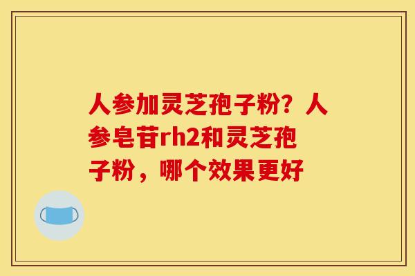 人参加灵芝孢子粉?人参皂苷rh2和灵芝孢子粉,哪个效果更好 人参加灵芝孢子粉?人参皂苷rh2和灵芝孢子粉,哪个效果更好