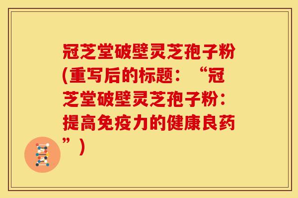 冠芝堂破壁灵芝孢子粉(重写后的标题:“冠芝堂破壁灵芝孢子粉:提高免疫力的健康良药”) 冠芝堂破壁灵芝孢子粉(重写后的标题:“冠芝堂破壁灵芝孢子粉:提高免疫力的健康良药”)