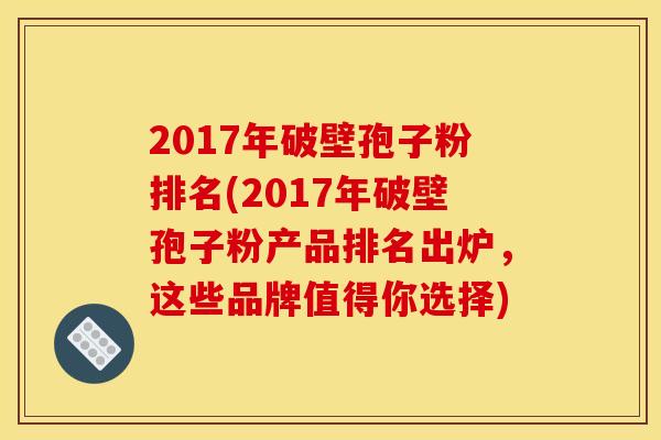 2017年破壁孢子粉排名(2017年破壁孢子粉产品排名出炉，这些品牌值得你选择)