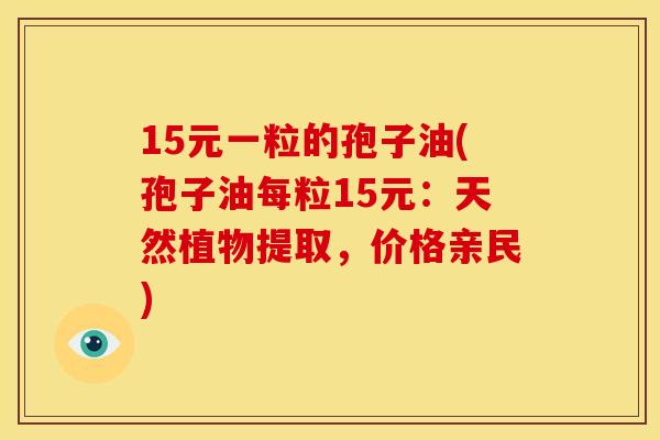 15元一粒的孢子油(孢子油每粒15元:天然植物提取,价格亲民) 15元一粒的孢子油(孢子油每粒15元:天然植物提取,价格亲民)