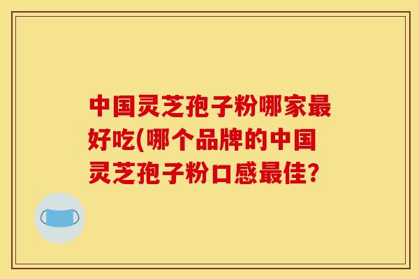 中国灵芝孢子粉哪家好吃(哪个品牌的中国灵芝孢子粉口感佳? 中国灵芝孢子粉哪家好吃(哪个品牌的中国灵芝孢子粉口感佳?