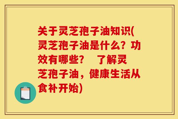 关于灵芝孢子油知识(灵芝孢子油是什么?功效有哪些? 了解灵芝孢子油,健康生活从食补开始) 关于灵芝孢子油知识(灵芝孢子油是什么?功效有哪些? 了解灵芝孢子油,健康生活从食补开始)