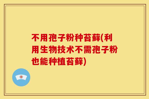 不用孢子粉种苔藓(利用生物技术不需孢子粉也能种植苔藓) 不用孢子粉种苔藓(利用生物技术不需孢子粉也能种植苔藓)