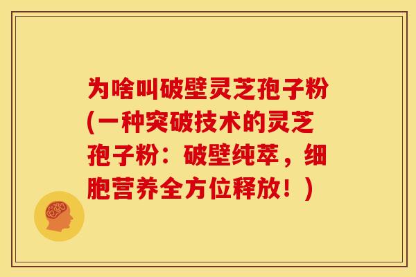为啥叫破壁灵芝孢子粉(一种突破技术的灵芝孢子粉:破壁纯萃,细胞营养全方位释放!) 为啥叫破壁灵芝孢子粉(一种突破技术的灵芝孢子粉:破壁纯萃,细胞营养全方位释放!)