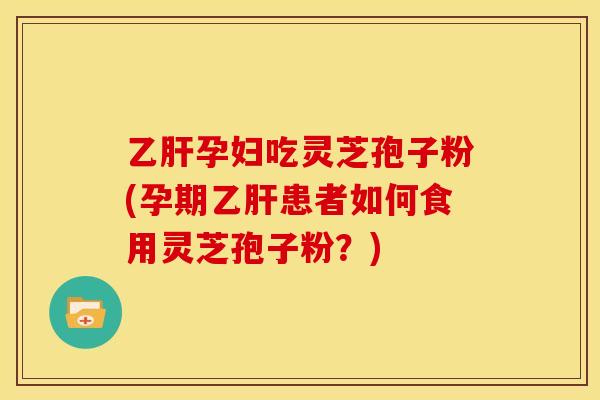 孕妇吃灵芝孢子粉(孕期患者如何食用灵芝孢子粉?) 孕妇吃灵芝孢子粉(孕期患者如何食用灵芝孢子粉?)