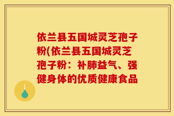 依兰县五国城灵芝孢子粉(依兰县五国城灵芝孢子粉:补益气、强健身体的优质健康食品 依兰县五国城灵芝孢子粉(依兰县五国城灵芝孢子粉:补益气、强健身体的优质健康食品