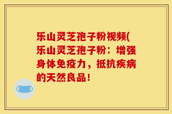 乐山灵芝孢子粉视频(乐山灵芝孢子粉:增强身体免疫力,抵抗的天然良品! 乐山灵芝孢子粉视频(乐山灵芝孢子粉:增强身体免疫力,抵抗的天然良品!