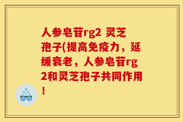 人参皂苷rg2 灵芝孢子(提高免疫力，延缓，人参皂苷rg2和灵芝孢子共同作用！