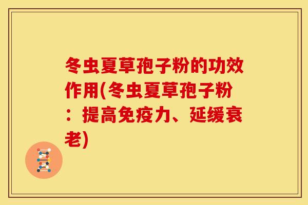 冬虫夏草孢子粉的功效作用(冬虫夏草孢子粉:提高免疫力、延缓) 冬虫夏草孢子粉的功效作用(冬虫夏草孢子粉:提高免疫力、延缓)