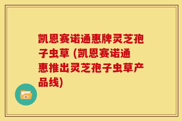 凯恩赛诺通惠牌灵芝孢子虫草 (凯恩赛诺通惠推出灵芝孢子虫草产品线) 凯恩赛诺通惠牌灵芝孢子虫草 (凯恩赛诺通惠推出灵芝孢子虫草产品线)