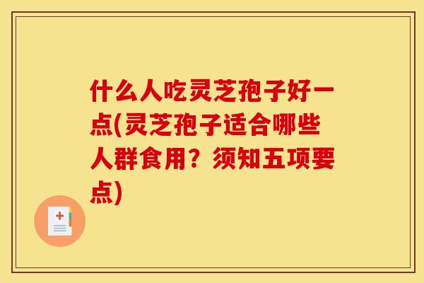 什么人吃灵芝孢子好一点(灵芝孢子适合哪些人群食用？须知五项要点)
