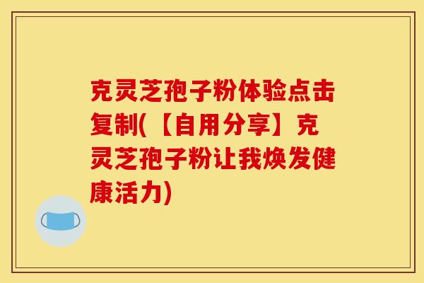 克灵芝孢子粉体验点击复制(【自用分享】克灵芝孢子粉让我焕发健康活力) 克灵芝孢子粉体验点击复制(【自用分享】克灵芝孢子粉让我焕发健康活力)