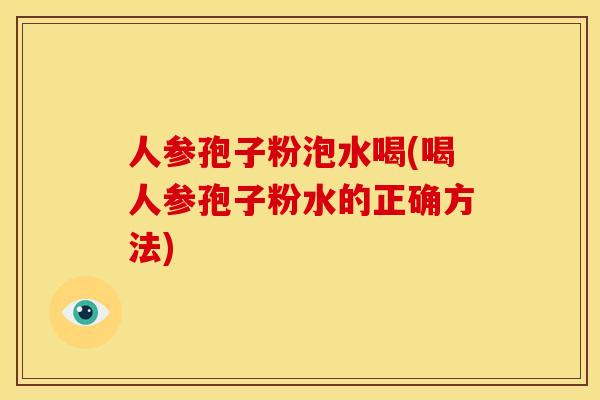 人参孢子粉泡水喝(喝人参孢子粉水的正确方法)