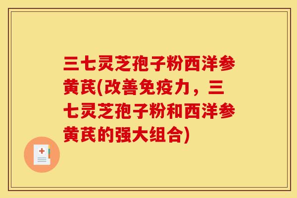 三七灵芝孢子粉西洋参黄芪(改善免疫力,三七灵芝孢子粉和西洋参黄芪的强大组合) 三七灵芝孢子粉西洋参黄芪(改善免疫力,三七灵芝孢子粉和西洋参黄芪的强大组合)