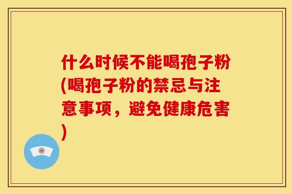 什么时候不能喝孢子粉(喝孢子粉的禁忌与注意事项,避免健康危害) 什么时候不能喝孢子粉(喝孢子粉的禁忌与注意事项,避免健康危害)