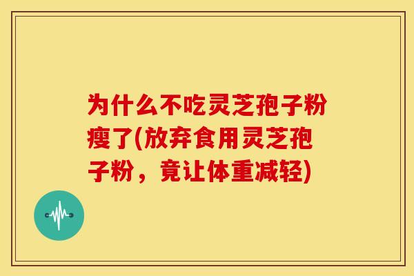 为什么不吃灵芝孢子粉瘦了(放弃食用灵芝孢子粉,竟让体重减轻) 为什么不吃灵芝孢子粉瘦了(放弃食用灵芝孢子粉,竟让体重减轻)