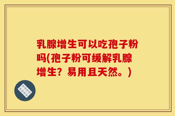 乳腺增生可以吃孢子粉吗(孢子粉可缓解乳腺增生?易用且天然。) 乳腺增生可以吃孢子粉吗(孢子粉可缓解乳腺增生?易用且天然。)