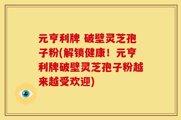 元亨利牌 破壁灵芝孢子粉(解锁健康!元亨利牌破壁灵芝孢子粉越来越受欢迎) 元亨利牌 破壁灵芝孢子粉(解锁健康!元亨利牌破壁灵芝孢子粉越来越受欢迎)