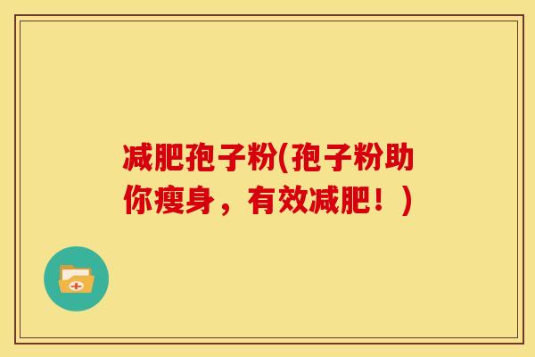 孢子粉(孢子粉助你瘦身,有效!) 孢子粉(孢子粉助你瘦身,有效!)