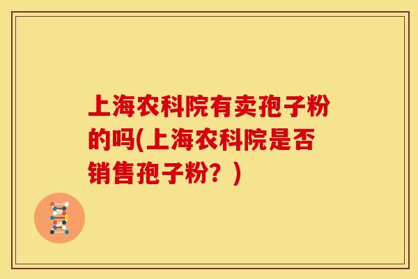上海农科院有卖孢子粉的吗(上海农科院是否销售孢子粉?) 上海农科院有卖孢子粉的吗(上海农科院是否销售孢子粉?)
