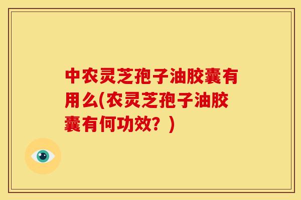 中农灵芝孢子油胶囊有用么(农灵芝孢子油胶囊有何功效?) 中农灵芝孢子油胶囊有用么(农灵芝孢子油胶囊有何功效?)