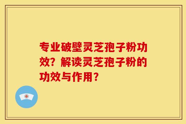 专业破壁灵芝孢子粉功效?解读灵芝孢子粉的功效与作用? 专业破壁灵芝孢子粉功效?解读灵芝孢子粉的功效与作用?